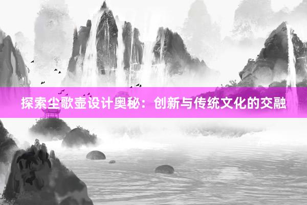 探索尘歌壶设计奥秘：创新与传统文化的交融