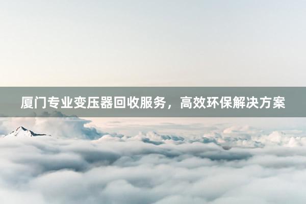 厦门专业变压器回收服务，高效环保解决方案