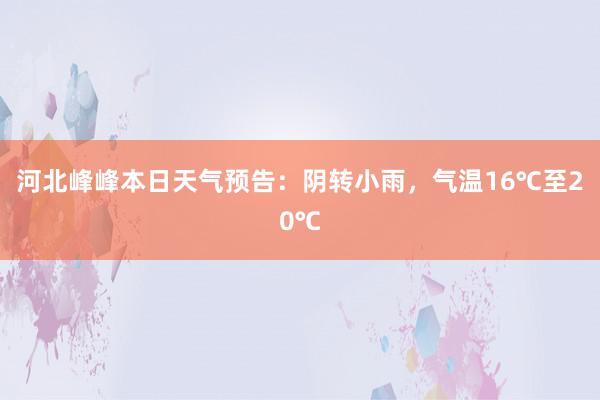 河北峰峰本日天气预告：阴转小雨，气温16℃至20℃