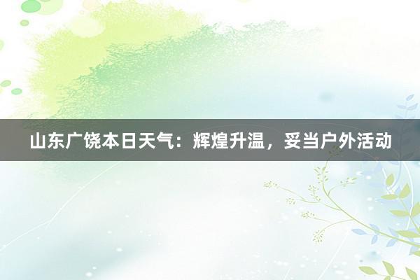 山东广饶本日天气：辉煌升温，妥当户外活动