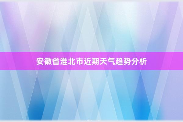 安徽省淮北市近期天气趋势分析